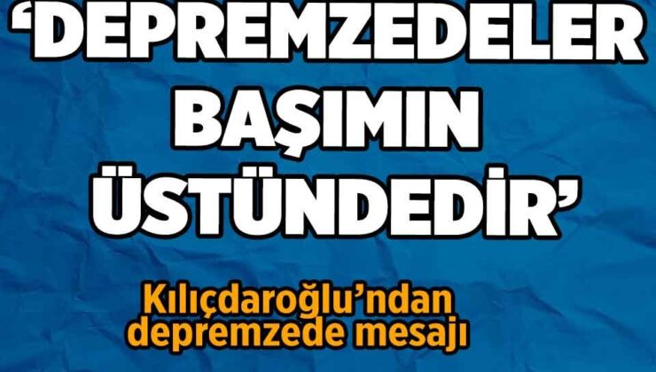 Kılıçdaroğlu’ndan depremzede mesajı: ‘Politik tercihi ne olursa olsun başımın üstündedirler’